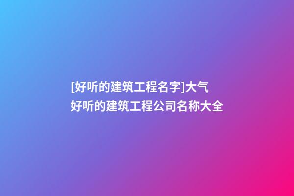 [好听的建筑工程名字]大气好听的建筑工程公司名称大全-第1张-公司起名-玄机派